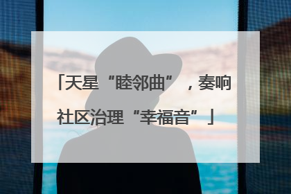 天星“睦邻曲”，奏响社区治理“幸福音”